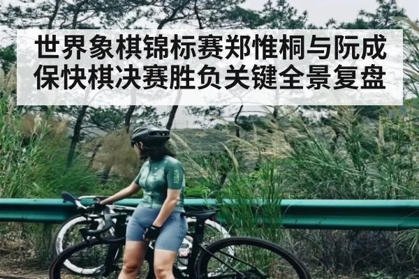 世界象棋锦标赛郑惟桐与阮成保快棋决赛胜负关键全景复盘