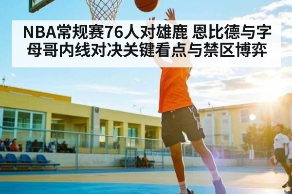 NBA常规赛76人对雄鹿 恩比德与字母哥内线对决关键看点与禁区博弈